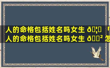 人的命格包括姓名吗女生 🦋 「人的命格包括姓名吗女生 🌲 怎么取」